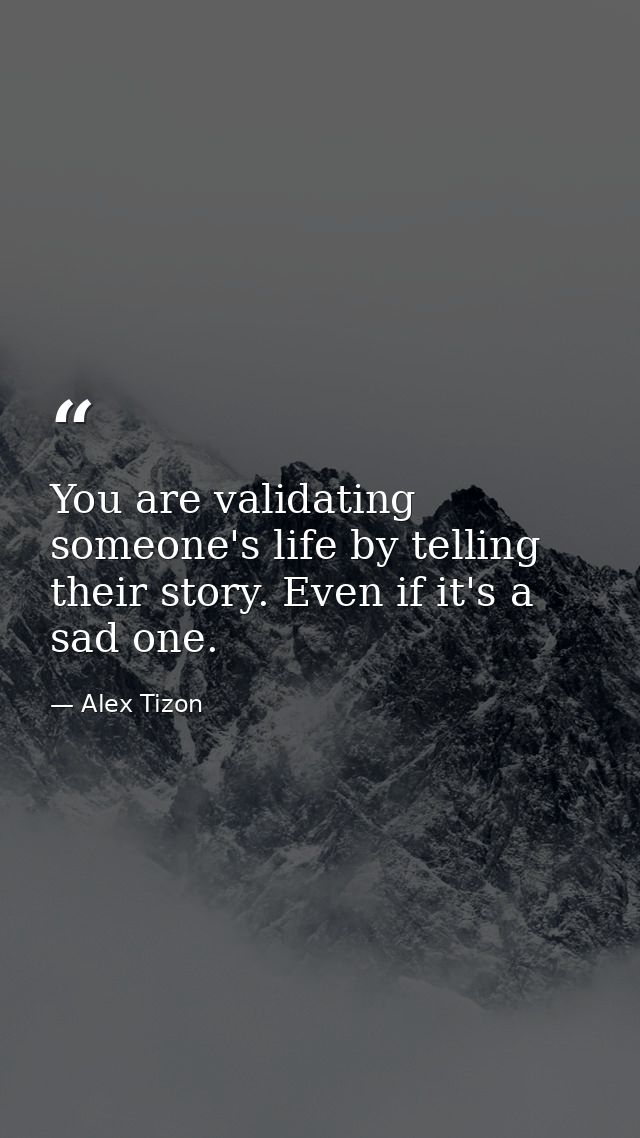You are validating someone's life by telling their story. Even if it's a sad one. — Alex Tizon