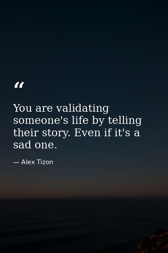 You are validating someone's life by telling their story. Even if it's a sad one. — Alex Tizon