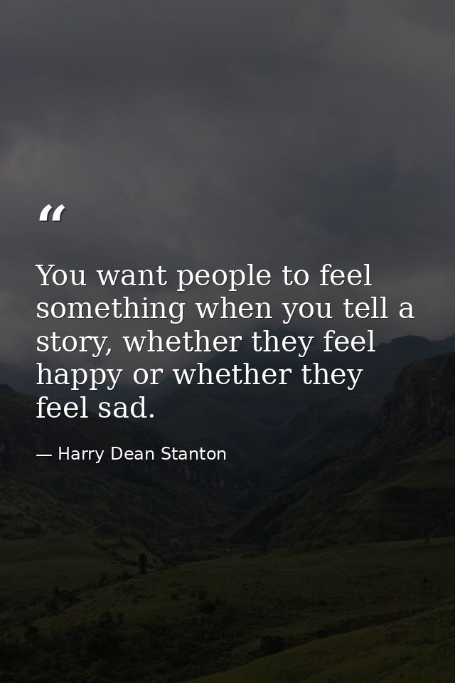 You want people to feel something when you tell a story, whether they feel happy or whether they feel sad. — Harry Dean Stanton