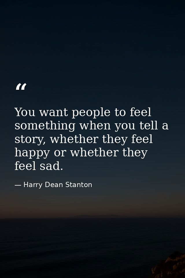 You want people to feel something when you tell a story, whether they feel happy or whether they feel sad. — Harry Dean Stanton