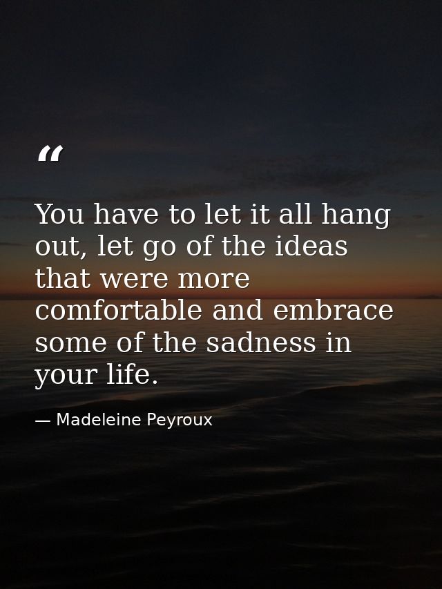 You have to let it all hang out, let go of the ideas that were more comfortable and embrace some of the sadness in your  — Madeleine Peyroux