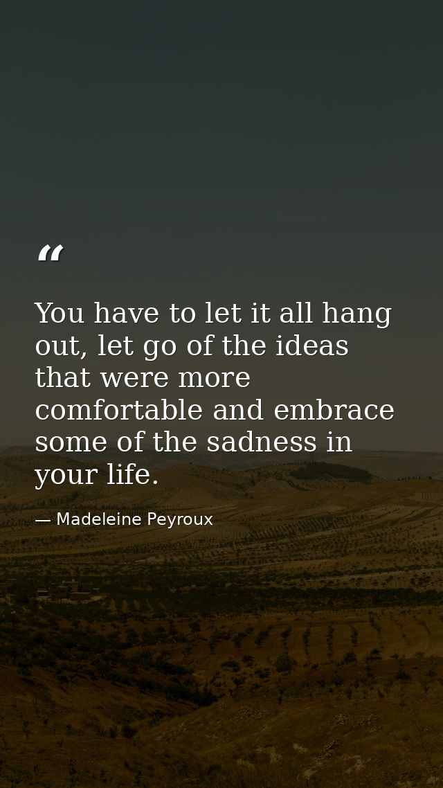 You have to let it all hang out, let go of the ideas that were more comfortable and embrace some of the sadness in your  — Madeleine Peyroux