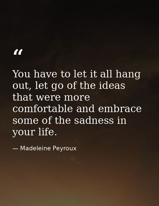 You have to let it all hang out, let go of the ideas that were more comfortable and embrace some of the sadness in your  — Madeleine Peyroux