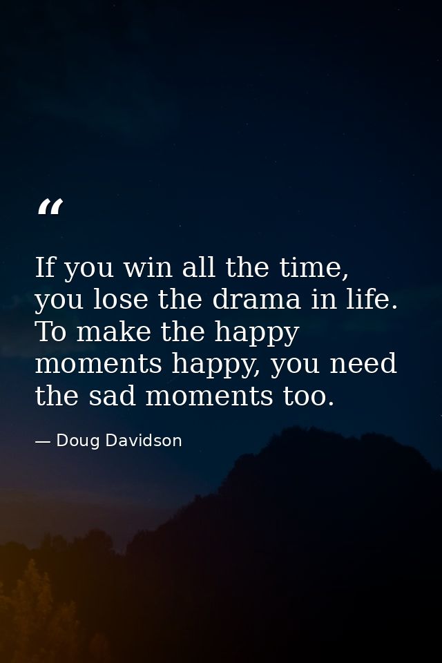 If you win all the time, you lose the drama in life. To make the happy moments happy, you need the sad moments too. — Doug Davidson