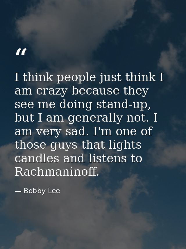 I think people just think I am crazy because they see me doing stand-up, but I am generally not. I am very sad. I'm one  — Bobby Lee