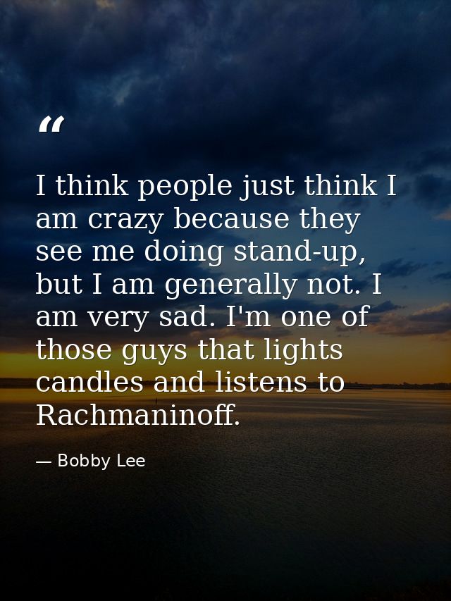 I think people just think I am crazy because they see me doing stand-up, but I am generally not. I am very sad. I'm one  — Bobby Lee