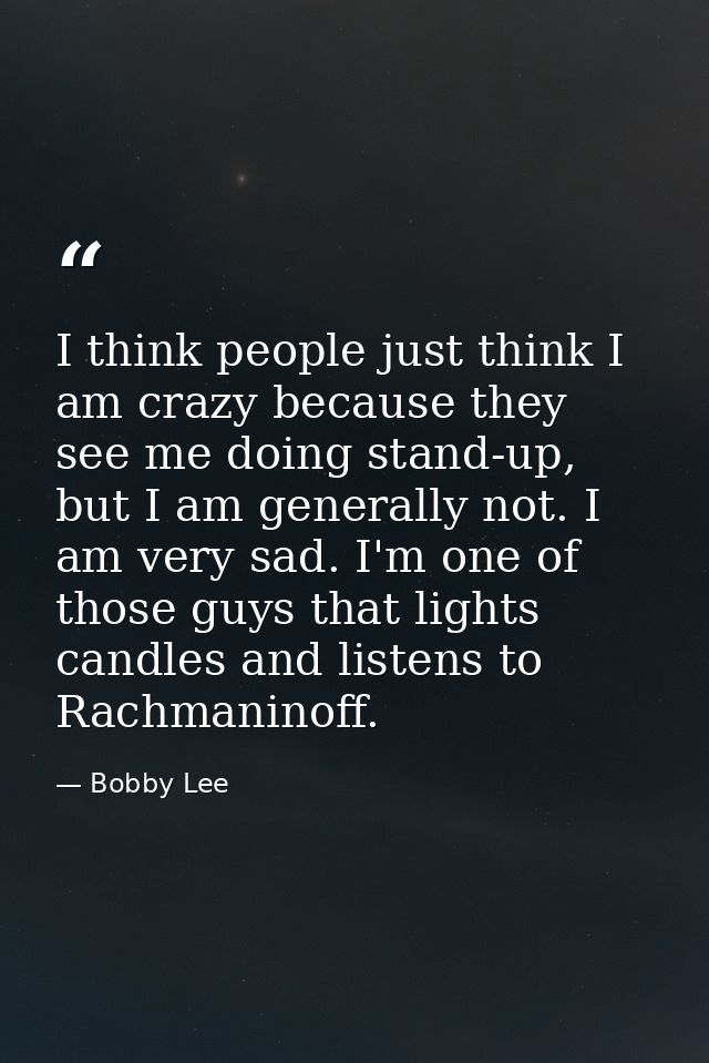 I think people just think I am crazy because they see me doing stand-up, but I am generally not. I am very sad. I'm one  — Bobby Lee