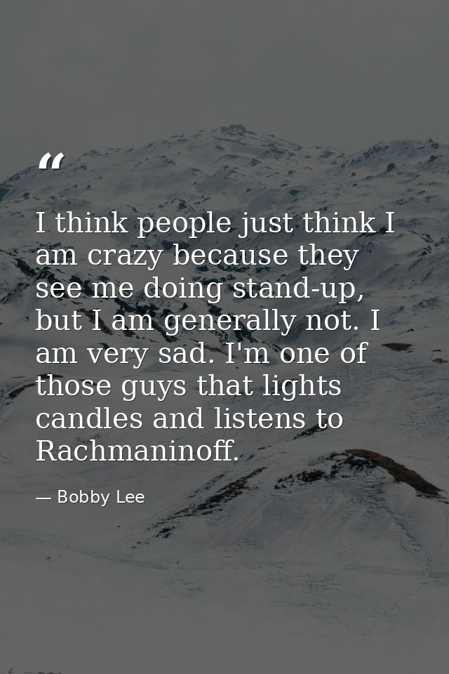 I think people just think I am crazy because they see me doing stand-up, but I am generally not. I am very sad. I'm one  — Bobby Lee