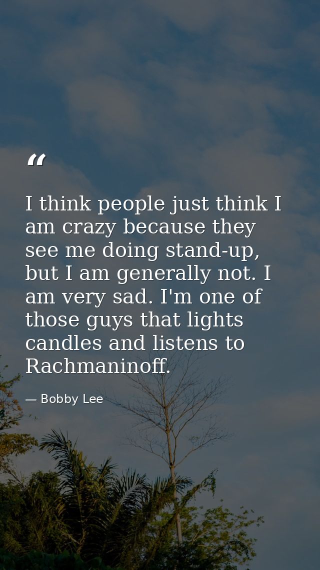 I think people just think I am crazy because they see me doing stand-up, but I am generally not. I am very sad. I'm one  — Bobby Lee