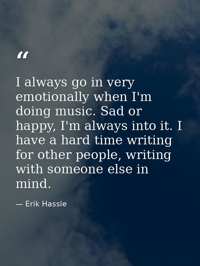 I always go in very emotionally when I'm doing music. Sad or happy, I'm always into it. I have a hard time writing for o — Erik Hassle