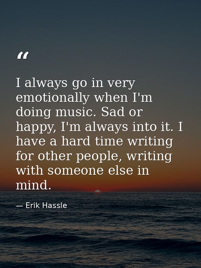 I always go in very emotionally when I'm doing music. Sad or happy, I'm always into it. I have a hard time writing for o — Erik Hassle
