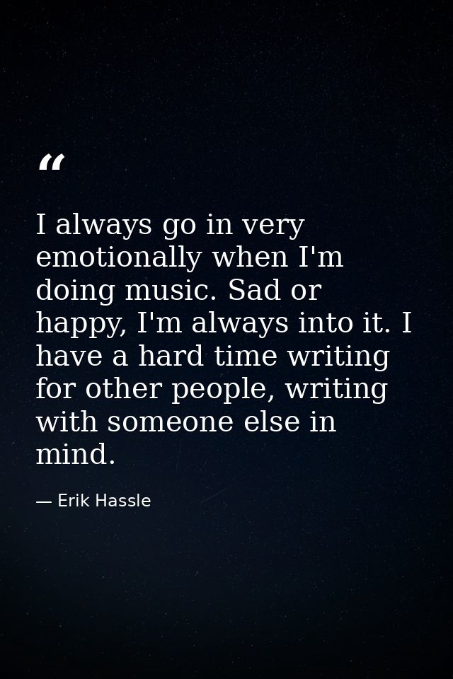 I always go in very emotionally when I'm doing music. Sad or happy, I'm always into it. I have a hard time writing for o — Erik Hassle
