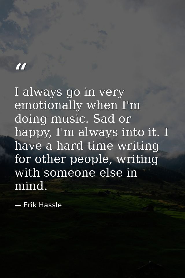 I always go in very emotionally when I'm doing music. Sad or happy, I'm always into it. I have a hard time writing for o — Erik Hassle