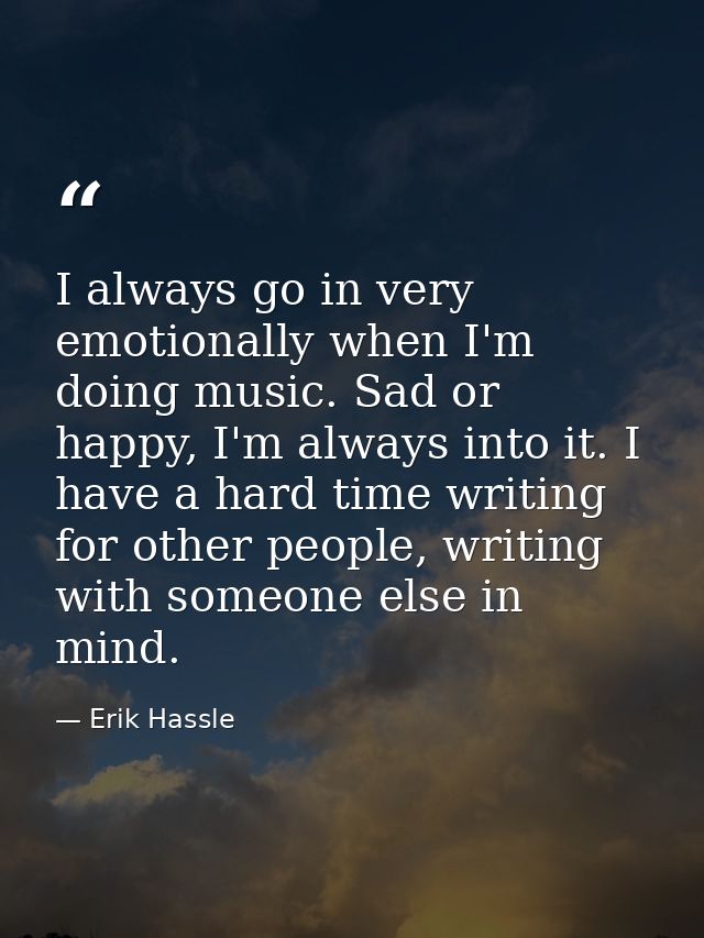 I always go in very emotionally when I'm doing music. Sad or happy, I'm always into it. I have a hard time writing for o — Erik Hassle