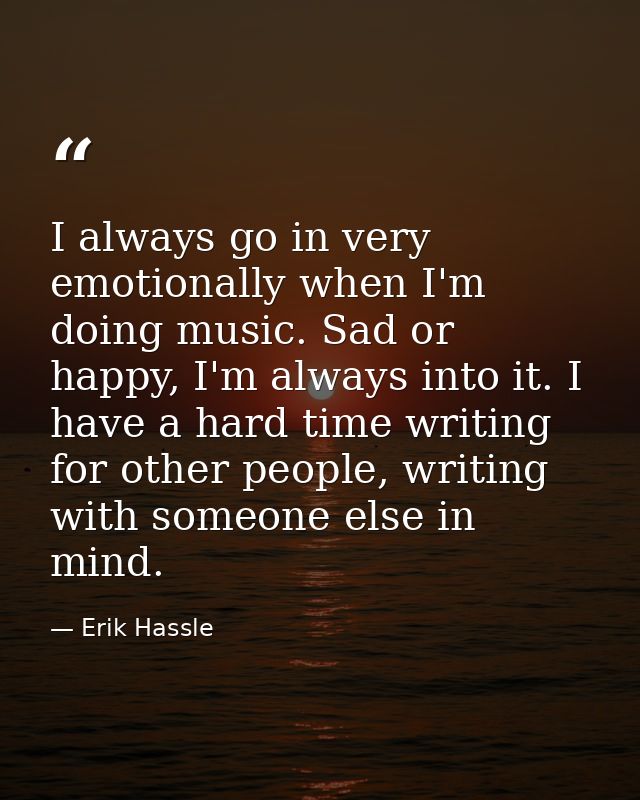 I always go in very emotionally when I'm doing music. Sad or happy, I'm always into it. I have a hard time writing for o — Erik Hassle