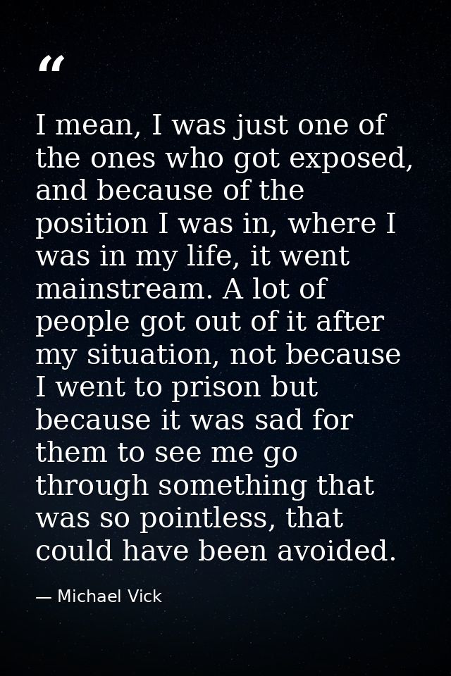 I mean, I was just one of the ones who got exposed, and because of the position I was in, where I was in my life, it wen — Michael Vick