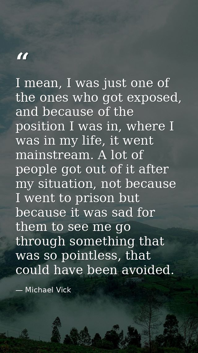 I mean, I was just one of the ones who got exposed, and because of the position I was in, where I was in my life, it wen — Michael Vick