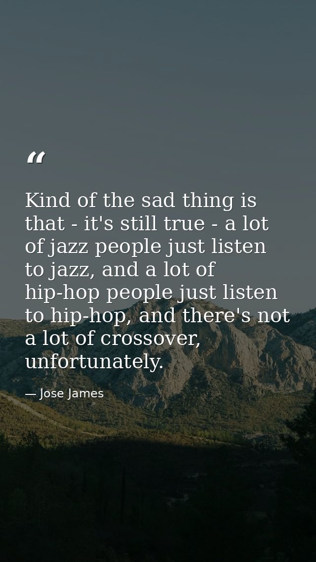 Kind of the sad thing is that - it's still true - a lot of jazz people just listen to jazz, and a lot of hip-hop people  — Jose James