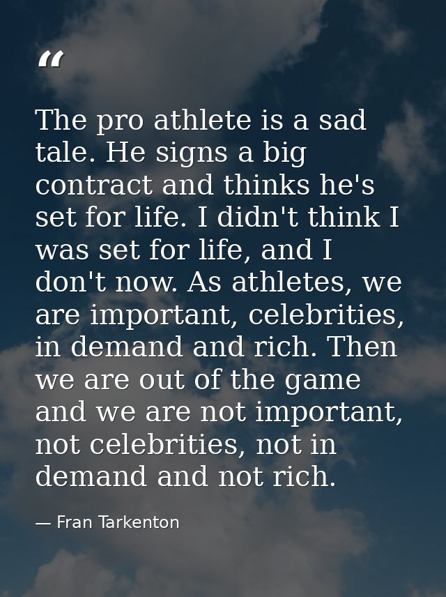 The pro athlete is a sad tale. He signs a big contract and thinks he's set for life. I didn't think I was set for life,  — Fran Tarkenton