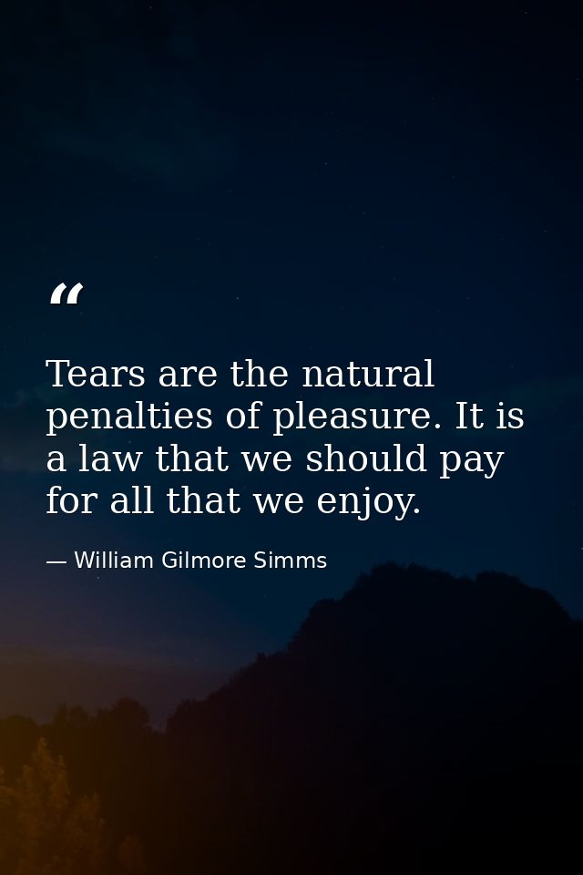 Tears are the natural penalties of pleasure. It is a law that we should pay for all that we enjoy. — William Gilmore Simms