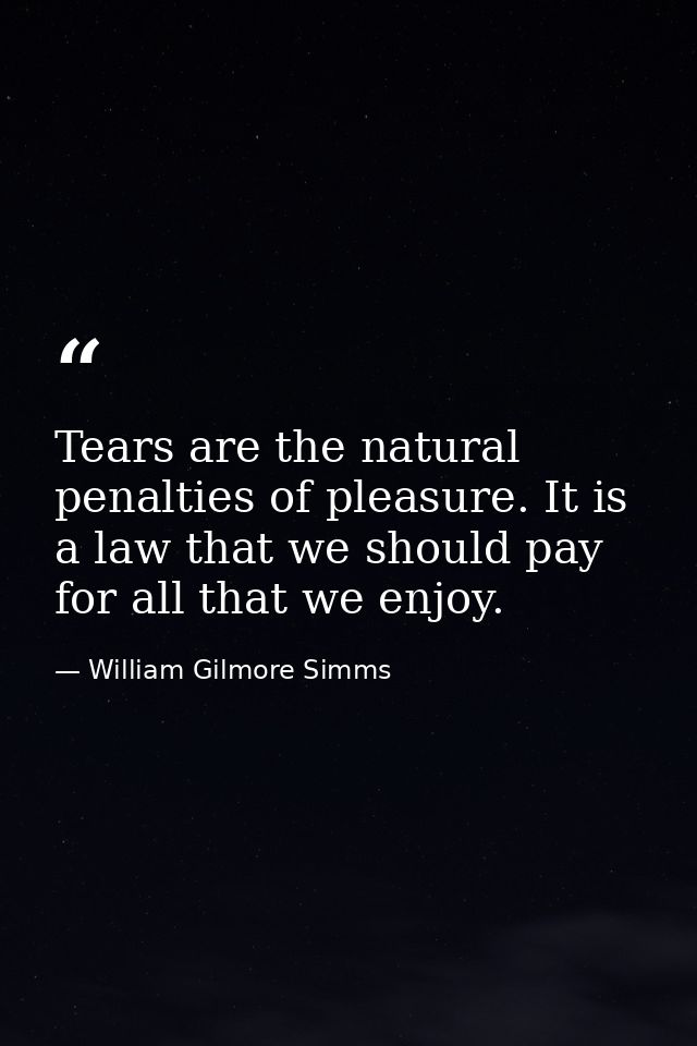 Tears are the natural penalties of pleasure. It is a law that we should pay for all that we enjoy. — William Gilmore Simms
