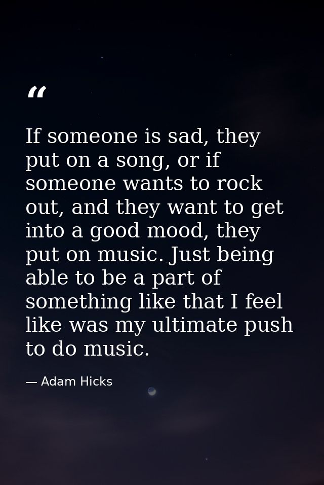 If someone is sad, they put on a song, or if someone wants to rock out, and they want to get into a good mood, they put  — Adam Hicks