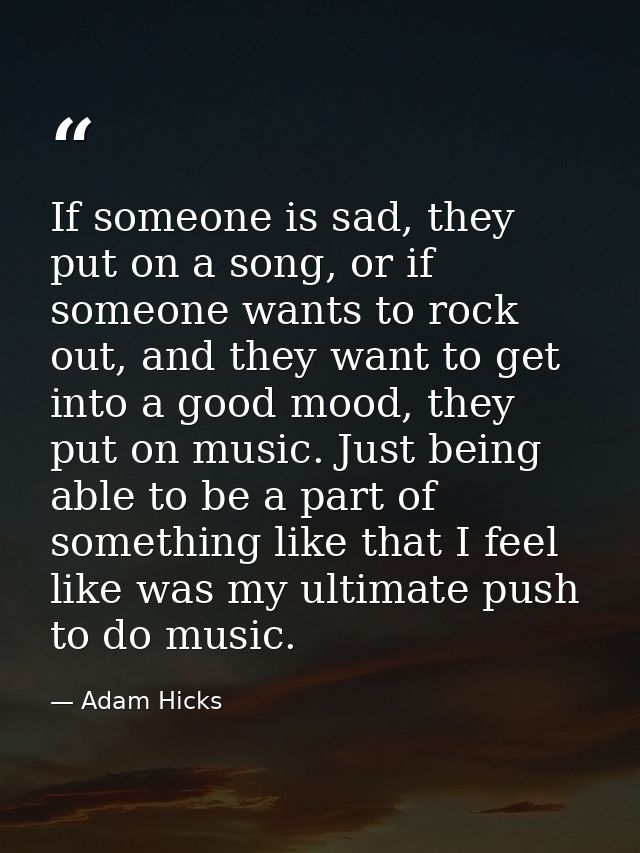If someone is sad, they put on a song, or if someone wants to rock out, and they want to get into a good mood, they put  — Adam Hicks