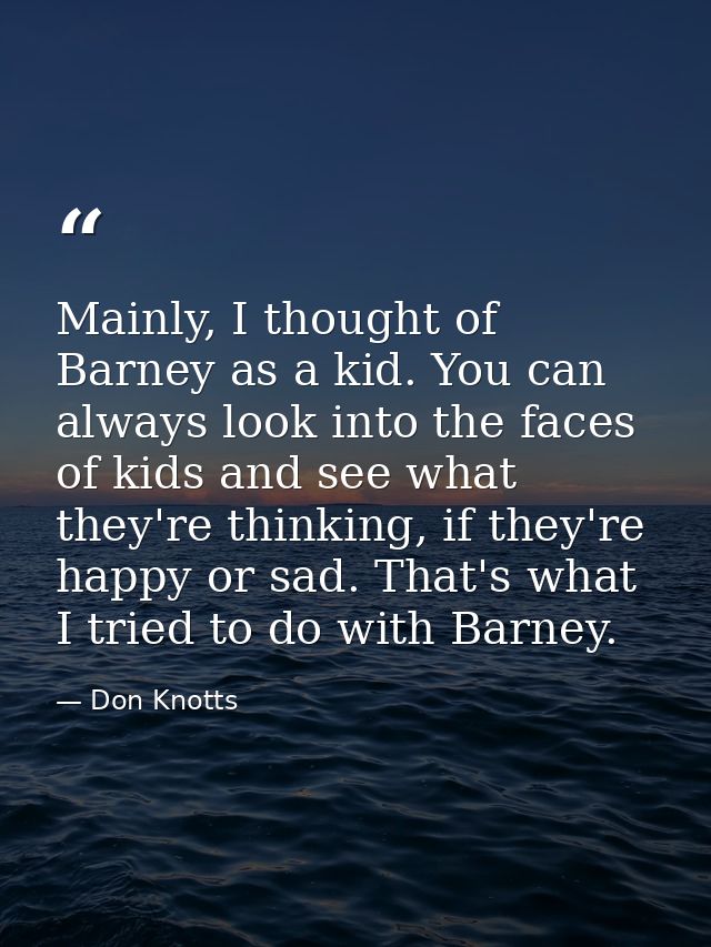 Mainly, I thought of Barney as a kid. You can always look into the faces of kids and see what they're thinking, if they' — Don Knotts
