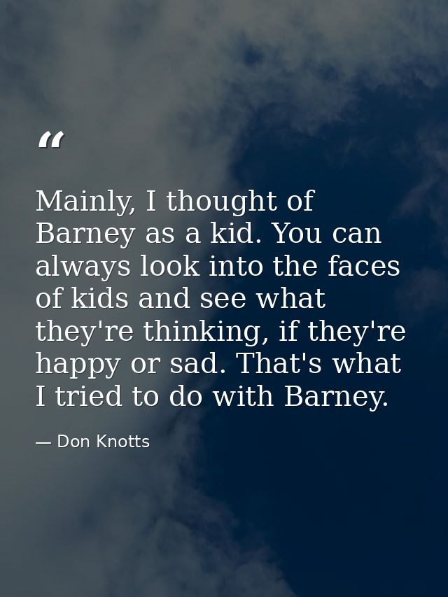 Mainly, I thought of Barney as a kid. You can always look into the faces of kids and see what they're thinking, if they' — Don Knotts