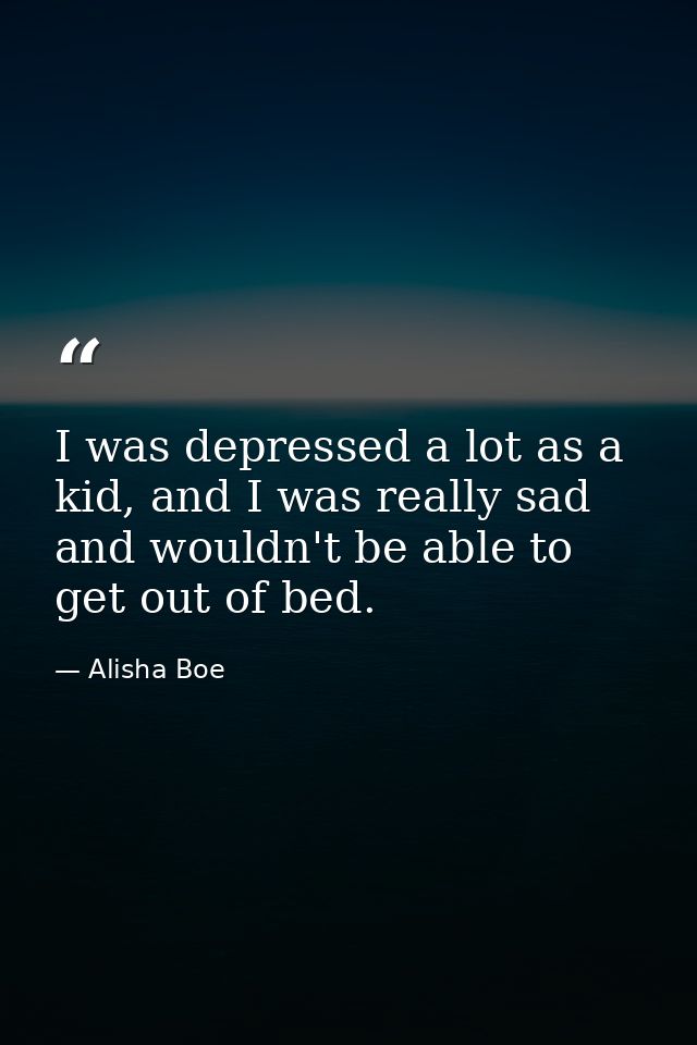 I was depressed a lot as a kid, and I was really sad and wouldn't be able to get out of bed. — Alisha Boe
