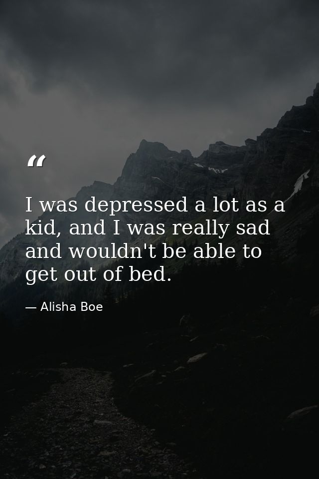 I was depressed a lot as a kid, and I was really sad and wouldn't be able to get out of bed. — Alisha Boe