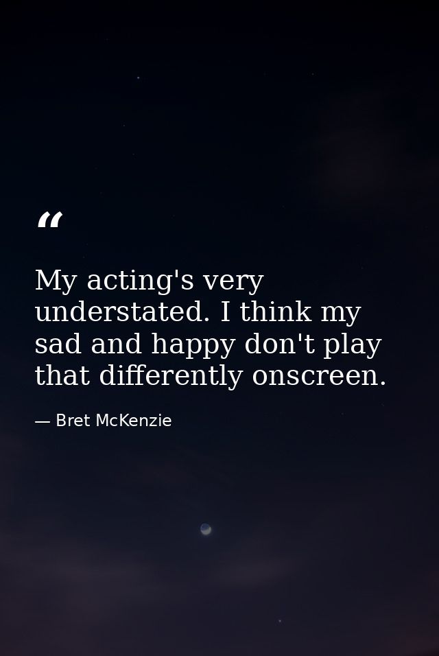 My acting's very understated. I think my sad and happy don't play that differently onscreen. — Bret McKenzie