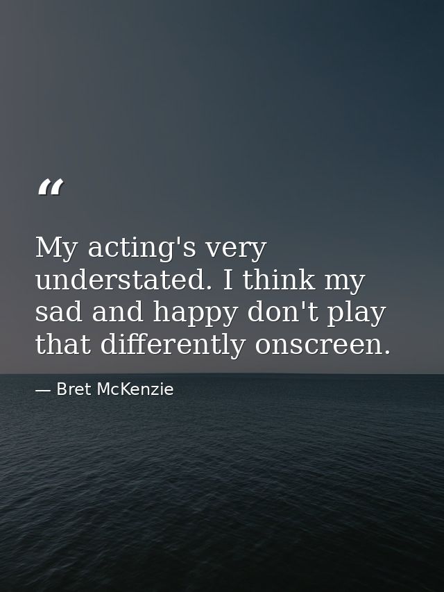 My acting's very understated. I think my sad and happy don't play that differently onscreen. — Bret McKenzie
