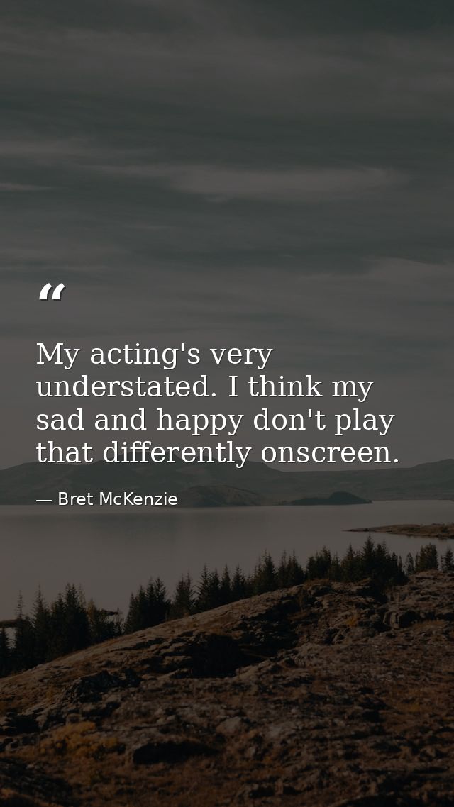 My acting's very understated. I think my sad and happy don't play that differently onscreen. — Bret McKenzie