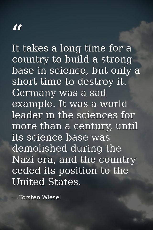 It takes a long time for a country to build a strong base in science, but only a short time to destroy it. Germany was a — Torsten Wiesel