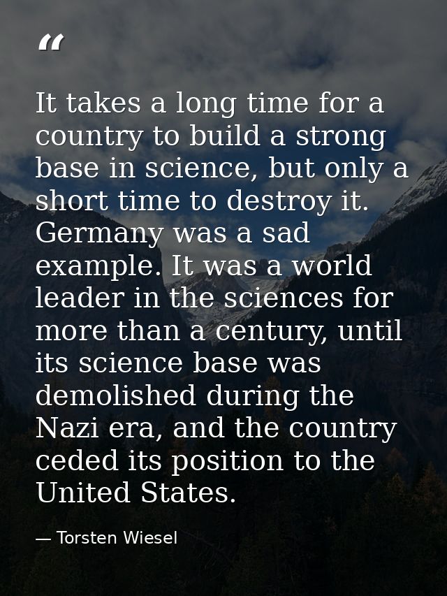 It takes a long time for a country to build a strong base in science, but only a short time to destroy it. Germany was a — Torsten Wiesel