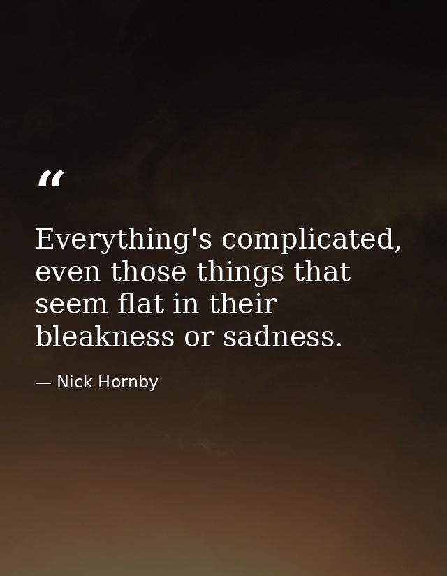 Everything's complicated, even those things that seem flat in their bleakness or sadness. — Nick Hornby