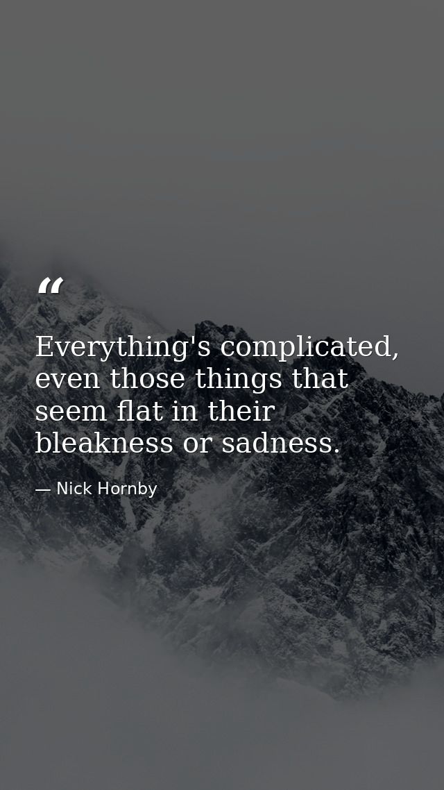 Everything's complicated, even those things that seem flat in their bleakness or sadness. — Nick Hornby