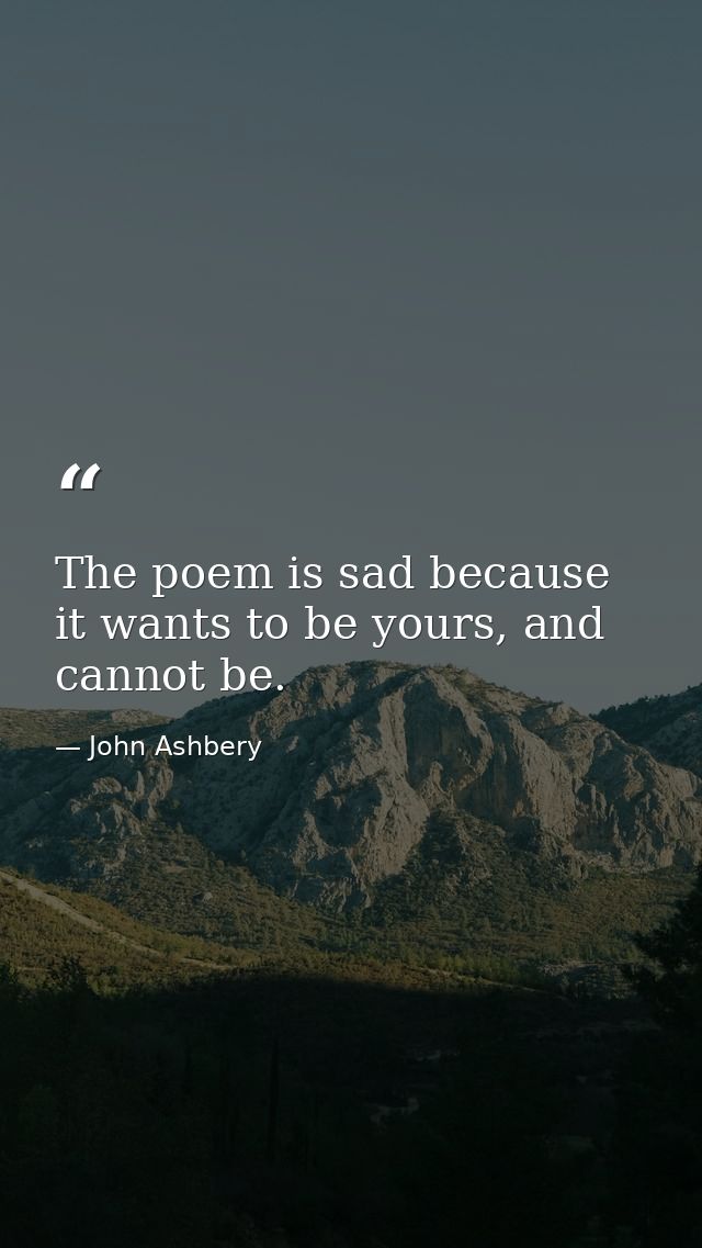 The poem is sad because it wants to be yours, and cannot be. — John Ashbery