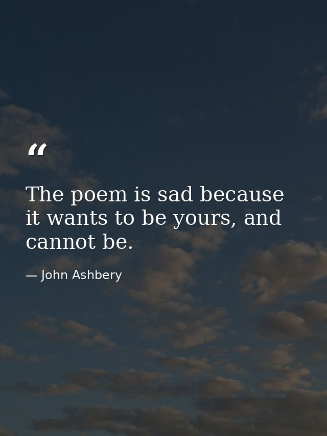 The poem is sad because it wants to be yours, and cannot be. — John Ashbery