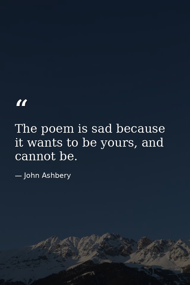 The poem is sad because it wants to be yours, and cannot be. — John Ashbery