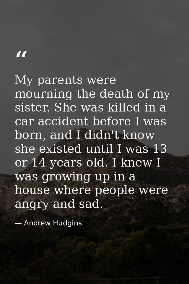 My parents were mourning the death of my sister. She was killed in a car accident before I was born, and I didn't know s — Andrew Hudgins