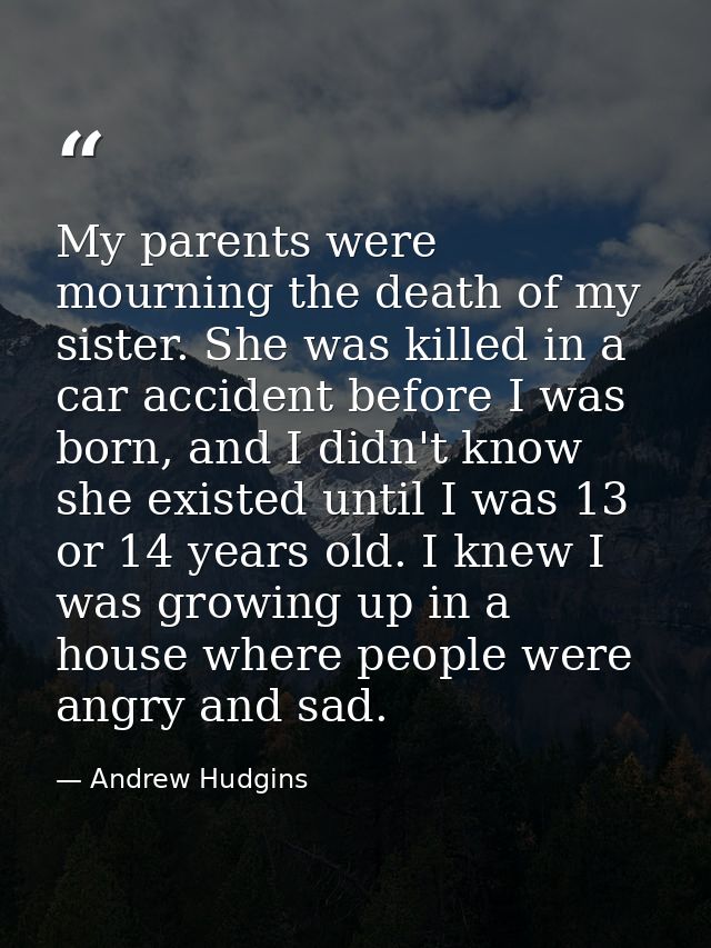 My parents were mourning the death of my sister. She was killed in a car accident before I was born, and I didn't know s — Andrew Hudgins