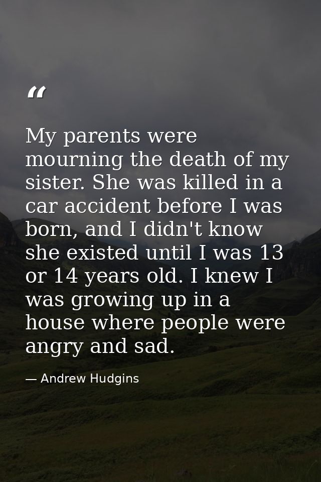 My parents were mourning the death of my sister. She was killed in a car accident before I was born, and I didn't know s — Andrew Hudgins