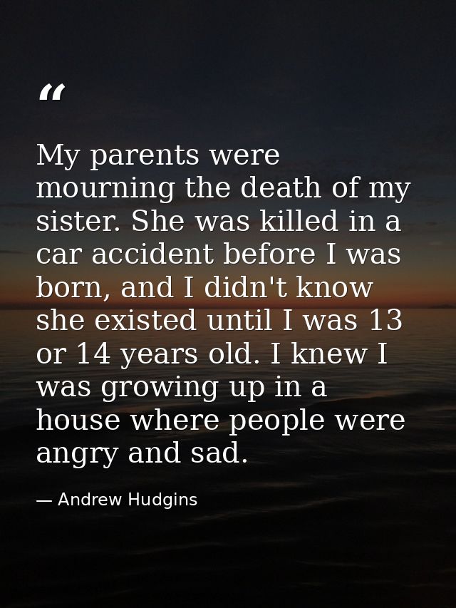 My parents were mourning the death of my sister. She was killed in a car accident before I was born, and I didn't know s — Andrew Hudgins