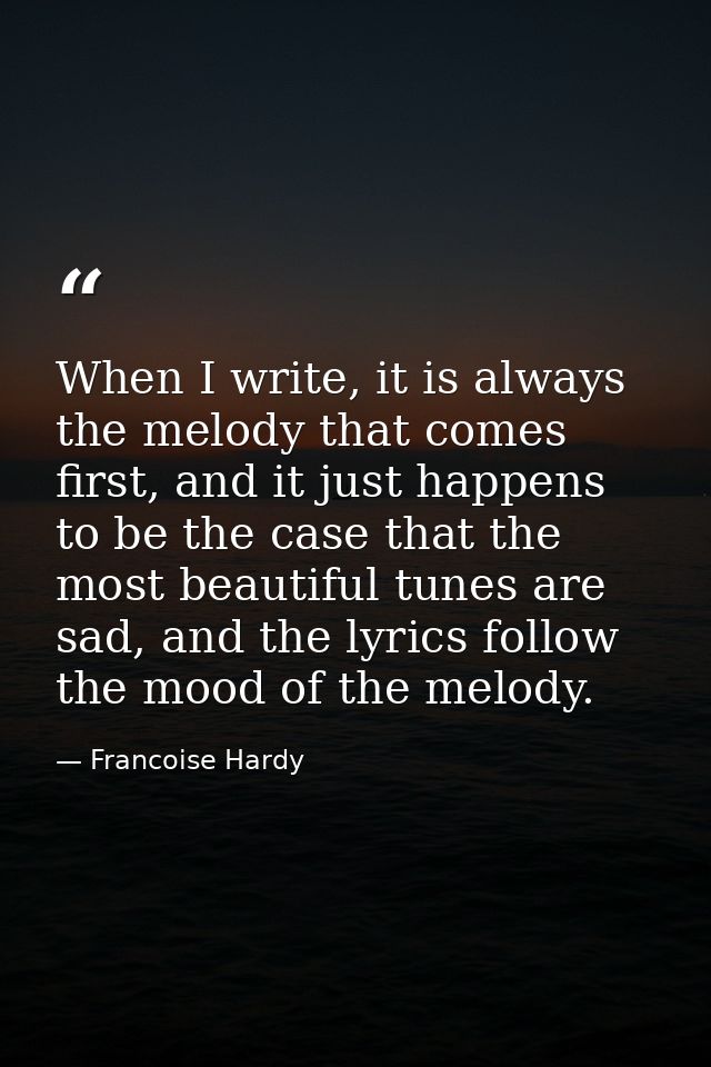 When I write, it is always the melody that comes first, and it just happens to be the case that the most beautiful tunes — Francoise Hardy