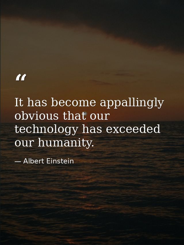 It has become appallingly obvious that our technology has exceeded our humanity. — Albert Einstein