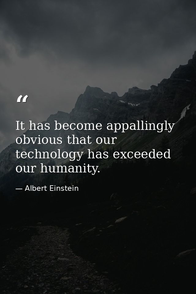 It has become appallingly obvious that our technology has exceeded our humanity. — Albert Einstein