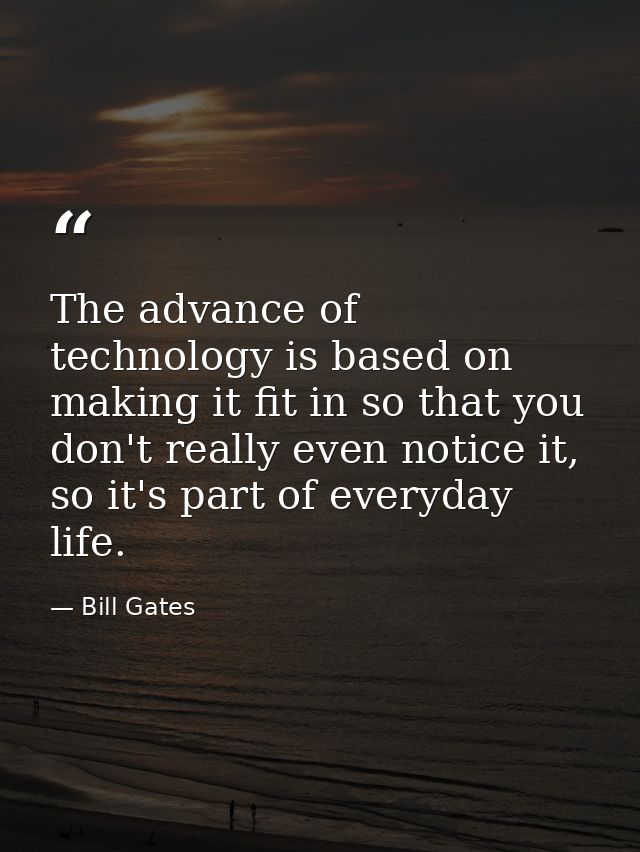The advance of technology is based on making it fit in so that you don't really even notice it, so it's part of everyday — Bill Gates