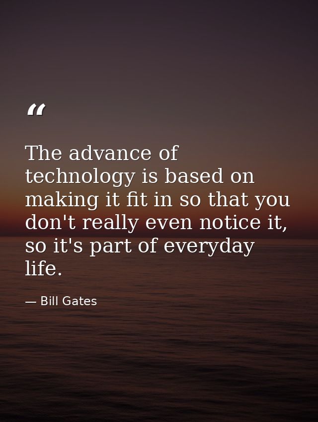 The advance of technology is based on making it fit in so that you don't really even notice it, so it's part of everyday — Bill Gates